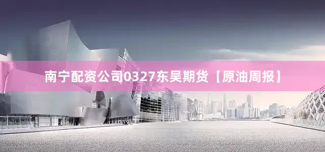 南宁配资公司0327东吴期货【原油周报】