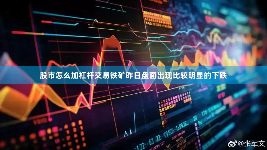 股市怎么加杠杆交易铁矿昨日盘面出现比较明显的下跌