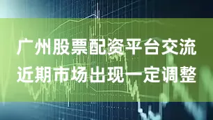 广州股票配资平台交流近期市场出现一定调整