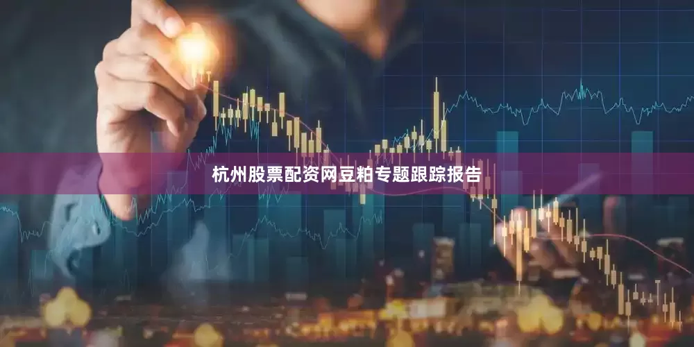 杭州股票配资网豆粕专题跟踪报告