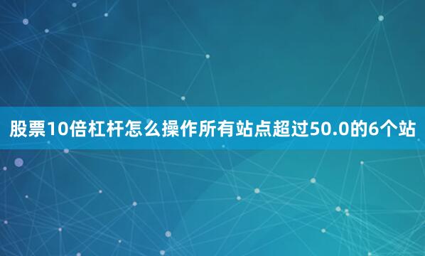股票10倍杠杆怎么操作所有站点超过50.0的6个站