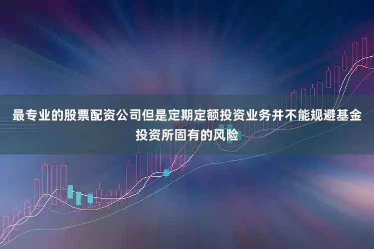 最专业的股票配资公司但是定期定额投资业务并不能规避基金投资所固有的风险