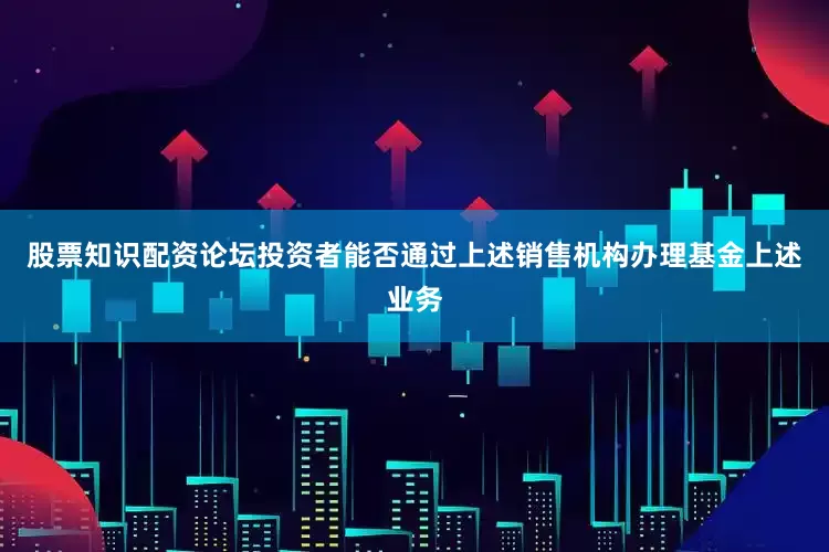 股票知识配资论坛投资者能否通过上述销售机构办理基金上述业务