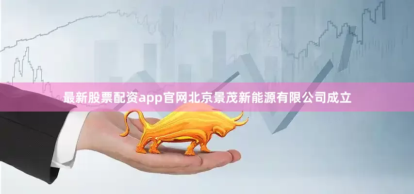 最新股票配资app官网北京景茂新能源有限公司成立