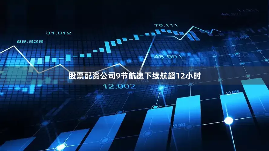 股票配资公司9节航速下续航超12小时