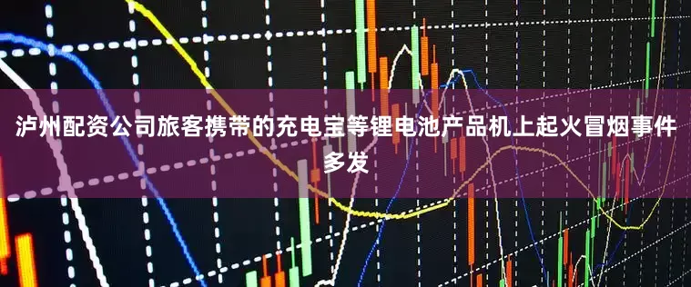 泸州配资公司旅客携带的充电宝等锂电池产品机上起火冒烟事件多发