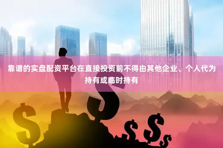 靠谱的实盘配资平台在直接投资前不得由其他企业、个人代为持有或临时持有