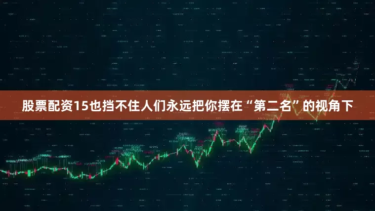股票配资15也挡不住人们永远把你摆在“第二名”的视角下
