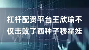 杠杆配资平台王欣瑜不仅击败了西种子穆霍娃