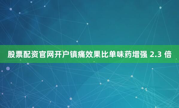 股票配资官网开户镇痛效果比单味药增强 2.3 倍