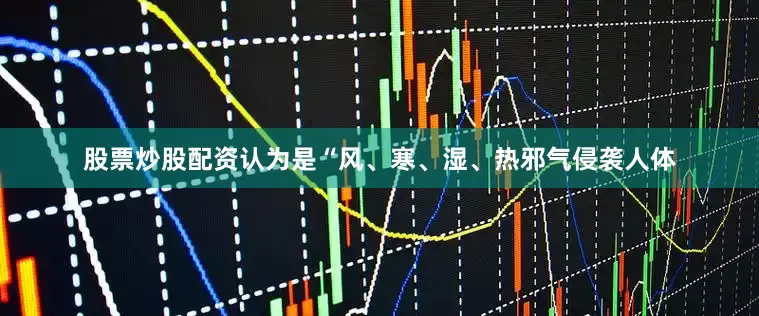 股票炒股配资认为是“风、寒、湿、热邪气侵袭人体