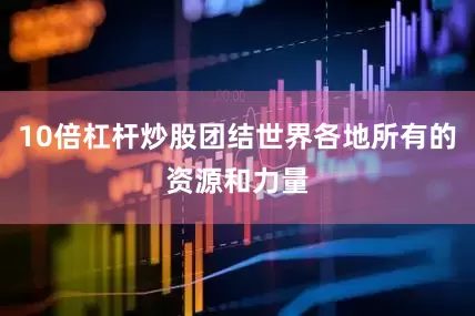 10倍杠杆炒股团结世界各地所有的资源和力量