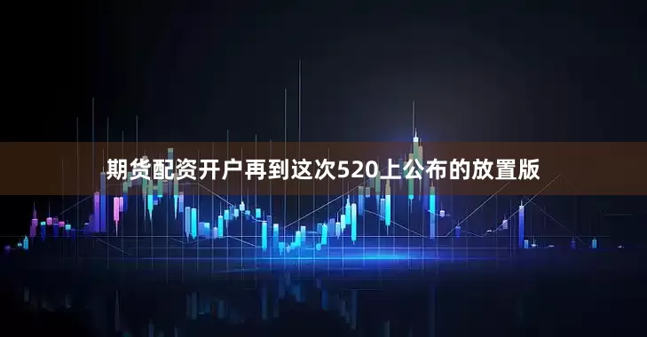 期货配资开户再到这次520上公布的放置版