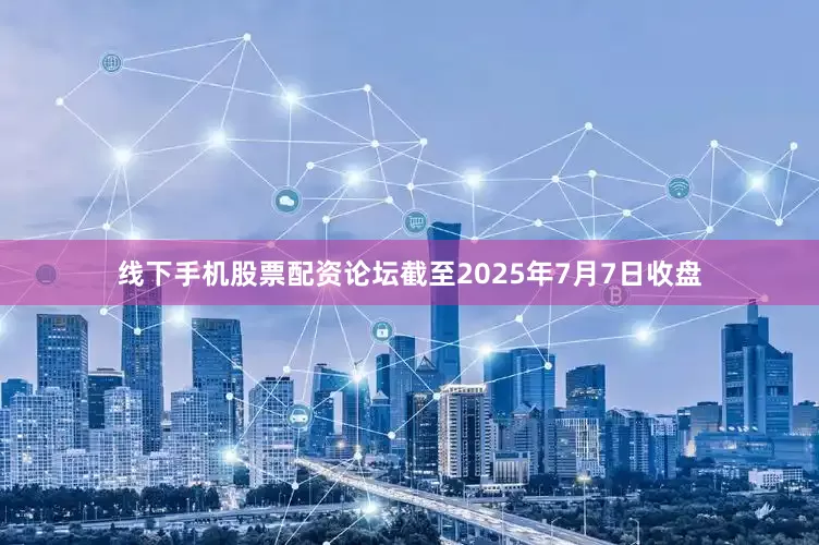 线下手机股票配资论坛截至2025年7月7日收盘