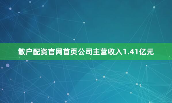 散户配资官网首页公司主营收入1.41亿元