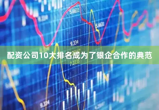 配资公司10大排名成为了银企合作的典范