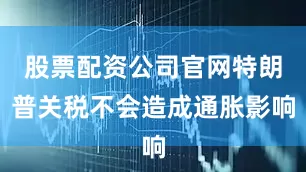 股票配资公司官网特朗普关税不会造成通胀影响
