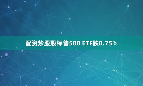 配资炒股股标普500 ETF跌0.75%