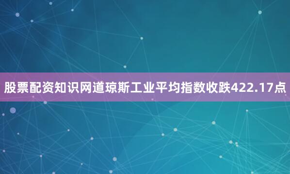 股票配资知识网道琼斯工业平均指数收跌422.17点