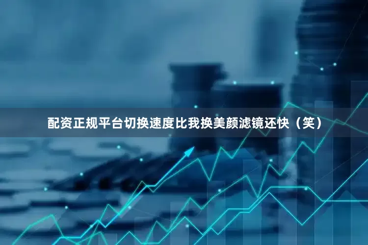 配资正规平台切换速度比我换美颜滤镜还快（笑）