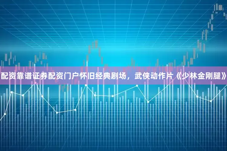 配资靠谱证券配资门户怀旧经典剧场，武侠动作片《少林金刚腿》