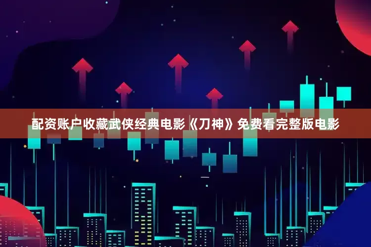 配资账户收藏武侠经典电影《刀神》免费看完整版电影