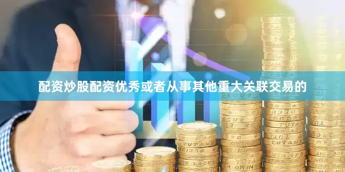配资炒股配资优秀或者从事其他重大关联交易的