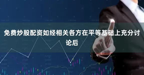 免费炒股配资如经相关各方在平等基础上充分讨论后