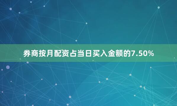 券商按月配资占当日买入金额的7.50%