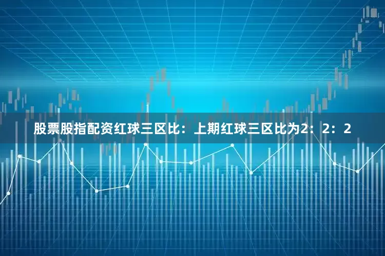 股票股指配资　　　　红球三区比：上期红球三区比为2：2：2