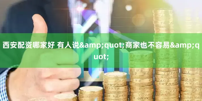 西安配资哪家好 有人说&quot;商家也不容易&quot;