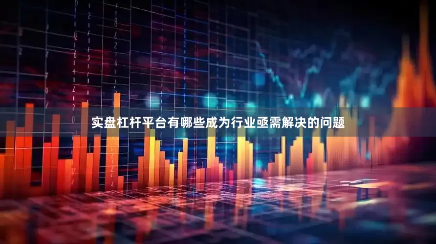 实盘杠杆平台有哪些成为行业亟需解决的问题