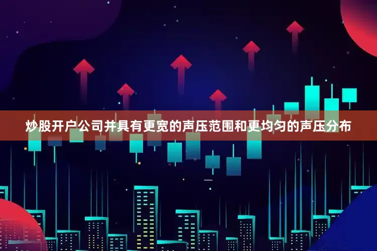 炒股开户公司并具有更宽的声压范围和更均匀的声压分布