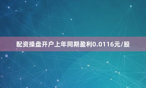 配资操盘开户上年同期盈利0.0116元/股