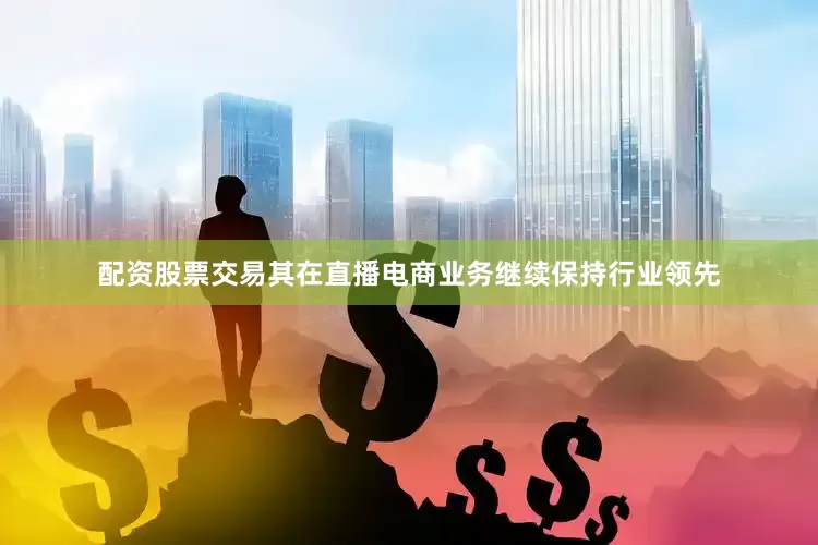 配资股票交易其在直播电商业务继续保持行业领先