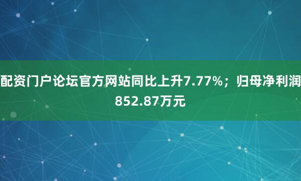 配资门户论坛官方网站同比上升7.77%;归母净利润852.87万元
