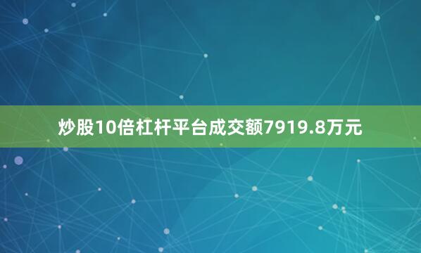 炒股10倍杠杆平台成交额7919.8万元