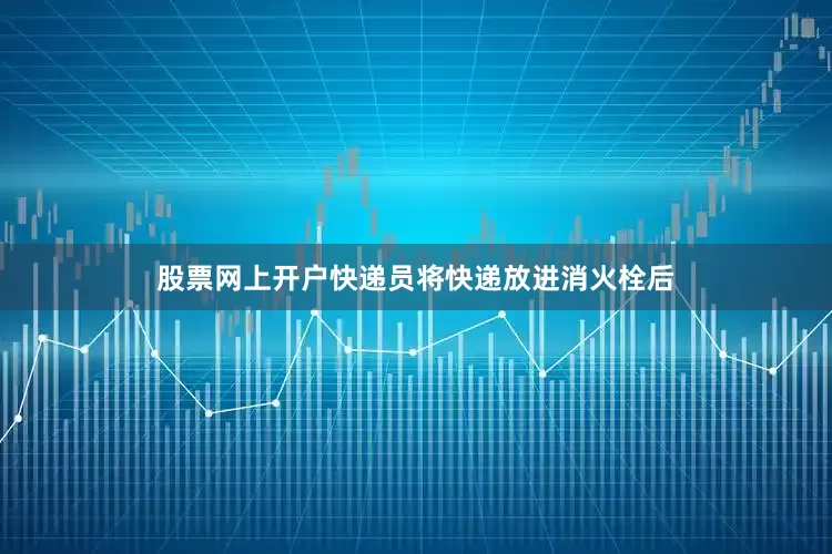 股票网上开户快递员将快递放进消火栓后