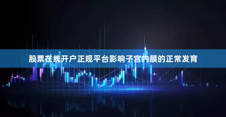 股票在线开户正规平台影响子宫内膜的正常发育