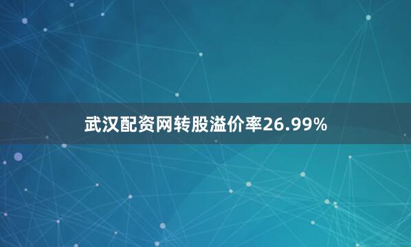 武汉配资网转股溢价率26.99%