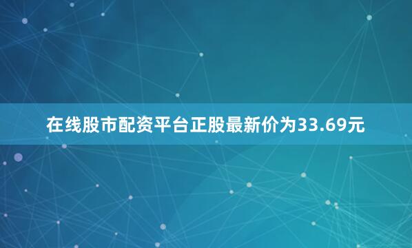在线股市配资平台正股最新价为33.69元