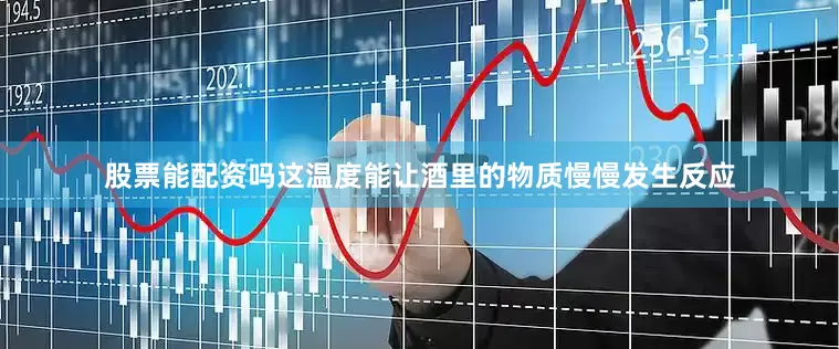 股票能配资吗这温度能让酒里的物质慢慢发生反应