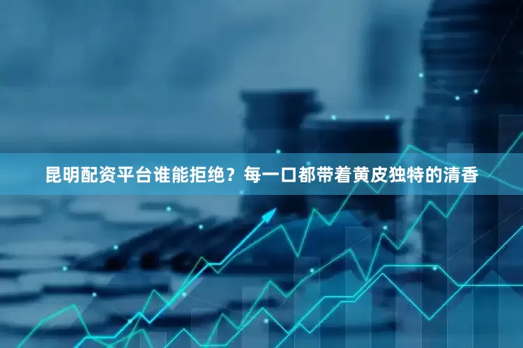 昆明配资平台谁能拒绝？每一口都带着黄皮独特的清香