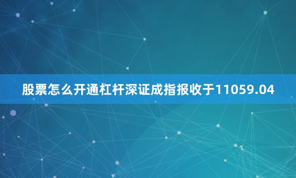 股票怎么开通杠杆深证成指报收于11059.04