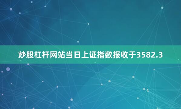 炒股杠杆网站当日上证指数报收于3582.3