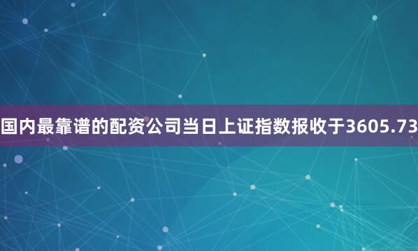 国内最靠谱的配资公司当日上证指数报收于3605.73