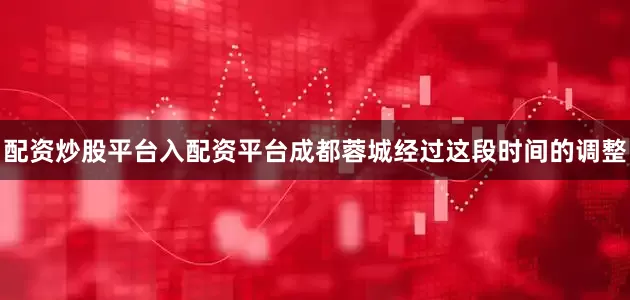 配资炒股平台入配资平台成都蓉城经过这段时间的调整