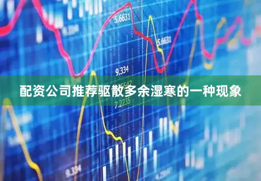 配资公司推荐驱散多余湿寒的一种现象