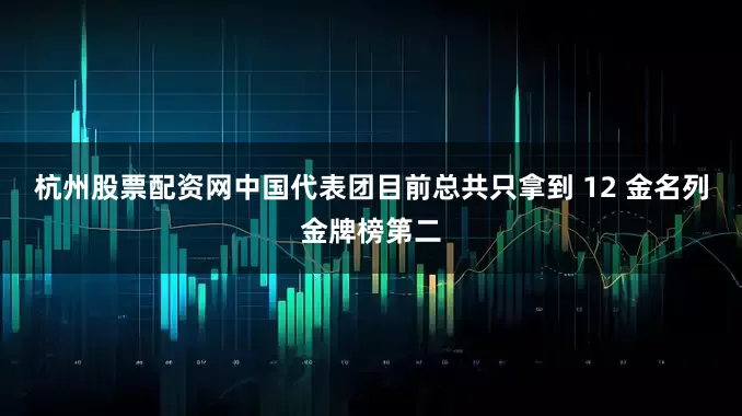 杭州股票配资网中国代表团目前总共只拿到 12 金名列金牌榜第二