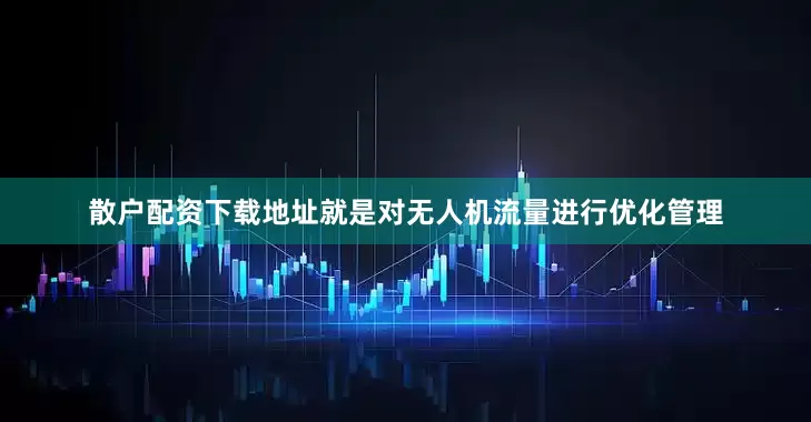 散户配资下载地址就是对无人机流量进行优化管理